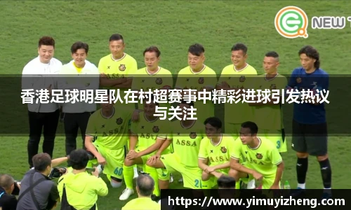 香港足球明星队在村超赛事中精彩进球引发热议与关注