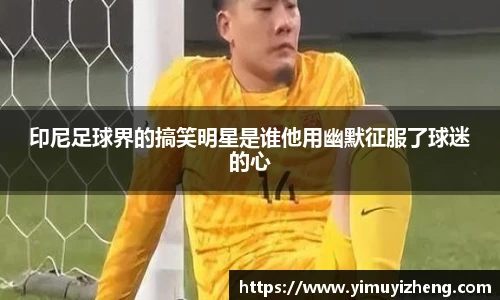 印尼足球界的搞笑明星是谁他用幽默征服了球迷的心